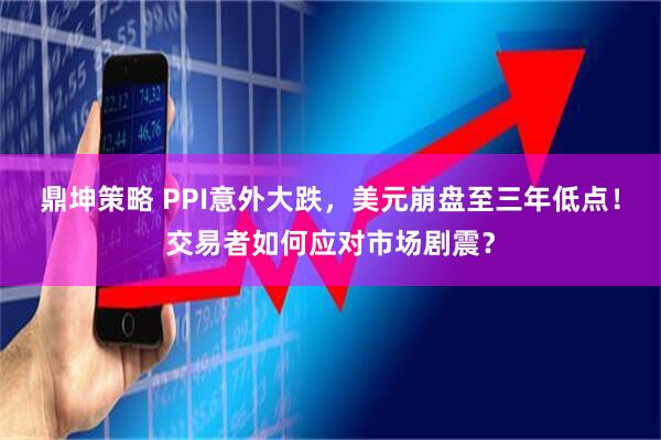 鼎坤策略 PPI意外大跌,美元崩盘至三年低点!交易者如何应对市场剧震?