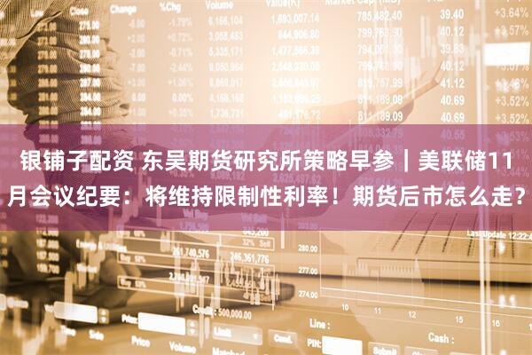 银铺子配资 东吴期货研究所策略早参|美联储11月会议纪要:将维持限制性利率!期货后市怎么走?