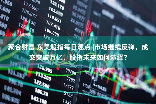 聚合财富 东吴股指每日观点 |市场继续反弹,成交突破万亿,股指未来如何演绎?