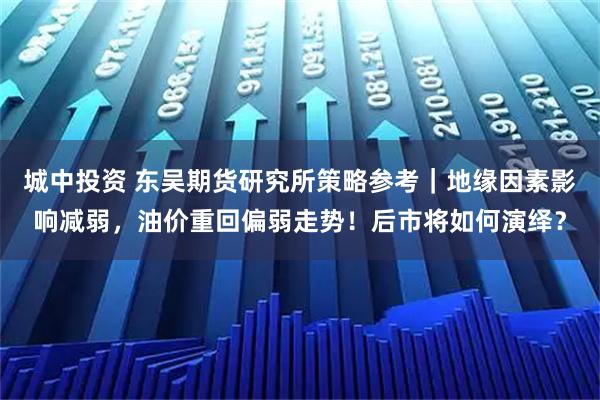 城中投资 东吴期货研究所策略参考|地缘因素影响减弱,油价重回偏弱走势!后市将如何演绎?