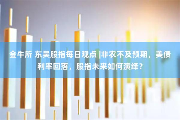 金牛所 东吴股指每日观点 |非农不及预期,美债利率回落,股指未来如何演绎?