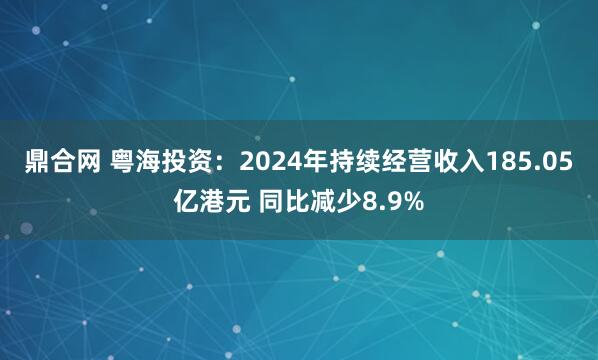 鼎合网 粤海投资:2024年持续经营收入185.05亿港元 同比减少8.9%