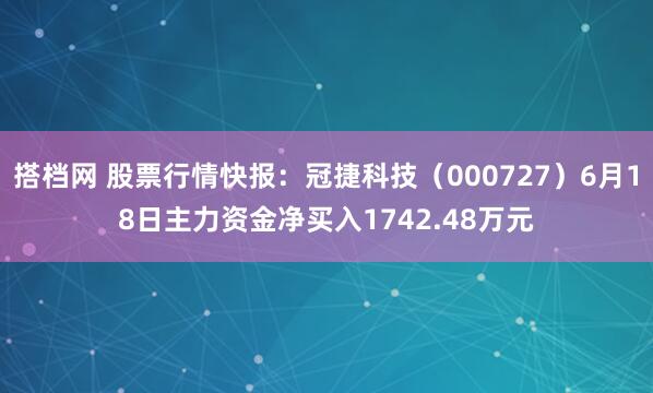 搭档网 股票行情快报:冠捷科技(000727)6月18日主力资金净买入1742.48万元