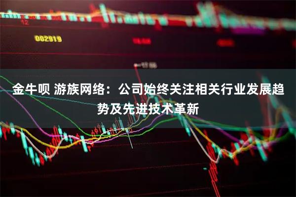 金牛呗 游族网络：公司始终关注相关行业发展趋势及先进技术革新