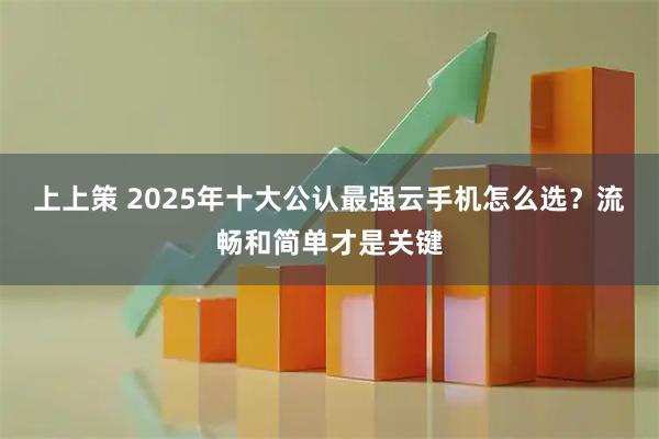 上上策 2025年十大公认最强云手机怎么选?流畅和简单才是关键