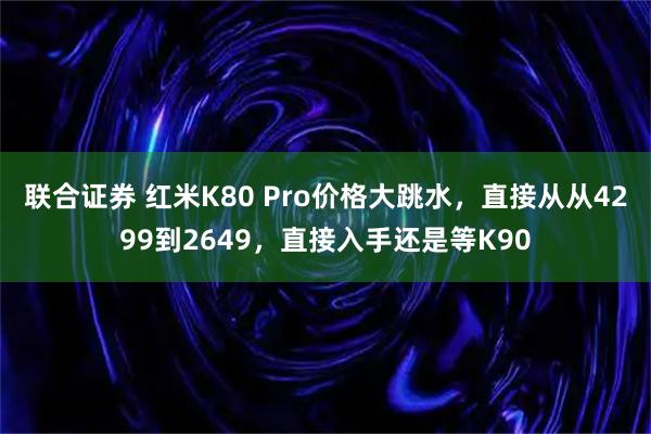 联合证券 红米K80 Pro价格大跳水,直接从从4299到2649,直接入手还是等K90