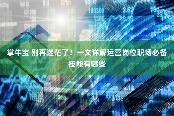 掌牛宝 别再迷茫了!一文详解运营岗位职场必备技能有哪些