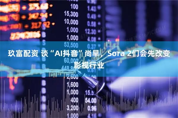 玖富配资 谈“AI抖音”尚早,Sora 2们会先改变影视行业