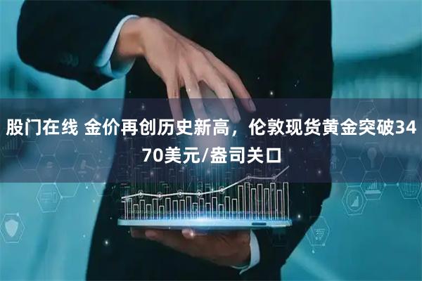 股门在线 金价再创历史新高,伦敦现货黄金突破3470美元/盎司关口