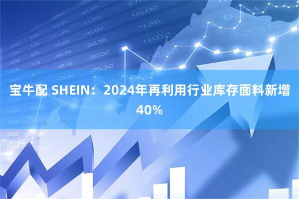 宝牛配 SHEIN:2024年再利用行业库存面料新增40%