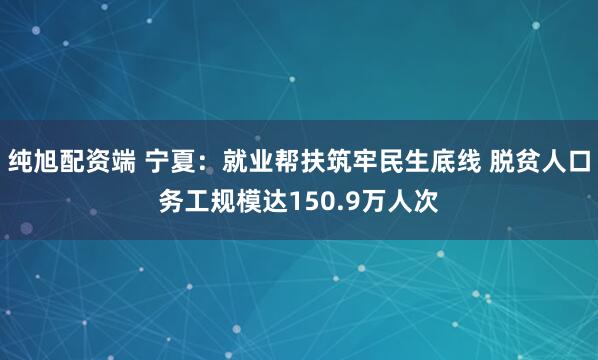 纯旭配资端 宁夏:就业帮扶筑牢民生底线 脱贫人口务工规模达150.9万人次