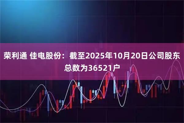 荣利通 佳电股份：截至2025年10月20日公司股东总数为36521户