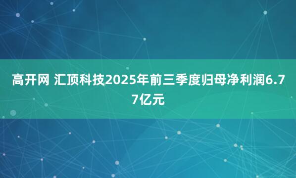 高开网 汇顶科技2025年前三季度归母净利润6.77亿元