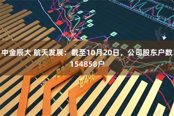中金辰大 航天发展：截至10月20日，公司股东户数154858户
