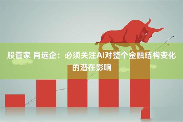 股管家 肖远企:必须关注AI对整个金融结构变化的潜在影响