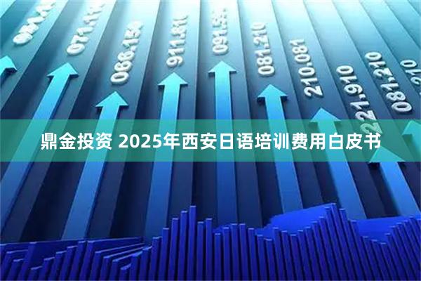 鼎金投资 2025年西安日语培训费用白皮书