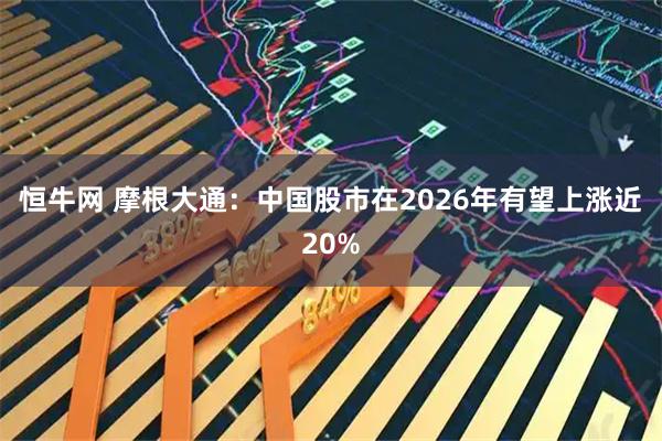 恒牛网 摩根大通：中国股市在2026年有望上涨近20%