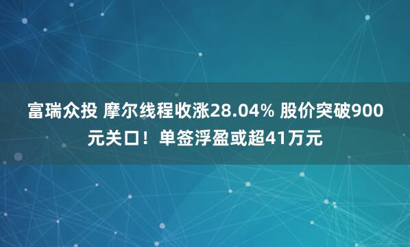 富瑞众投 摩尔线程收涨28.04% 股价突破900元关口!单签浮盈或超41万元