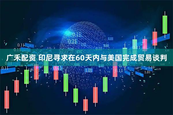 广禾配资 印尼寻求在60天内与美国完成贸易谈判