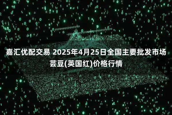 嘉汇优配交易 2025年4月25日全国主要批发市场芸豆(英国红)价格行情