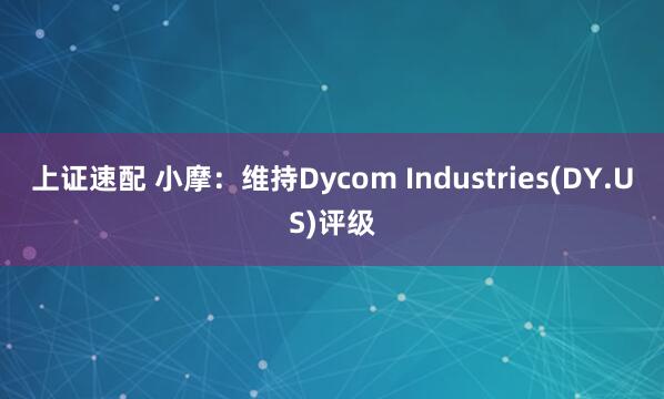 上证速配 小摩：维持Dycom Industries(DY.US)评级