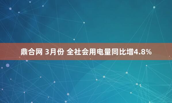 鼎合网 3月份 全社会用电量同比增4.8%