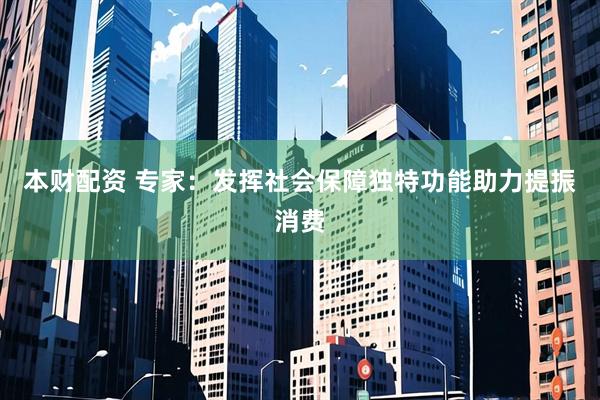 本财配资 专家：发挥社会保障独特功能助力提振消费