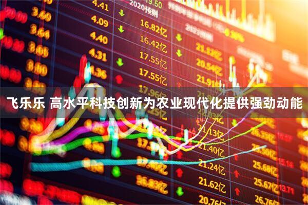 飞乐乐 高水平科技创新为农业现代化提供强劲动能