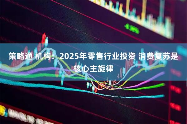 策略通 机构：2025年零售行业投资 消费复苏是核心主旋律