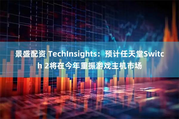 景盛配资 TechInsights：预计任天堂Switch 2将在今年重振游戏主机市场