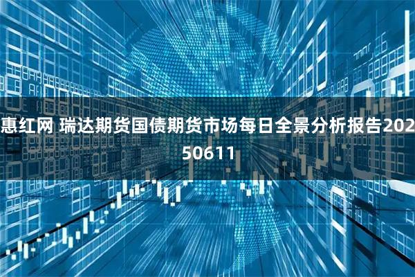 惠红网 瑞达期货国债期货市场每日全景分析报告20250611