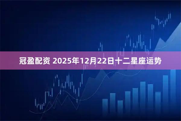 冠盈配资 2025年12月22日十二星座运势