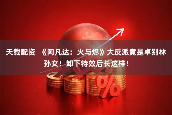 天载配资 《阿凡达:火与烬》大反派竟是卓别林孙女!卸下特效后长这样!