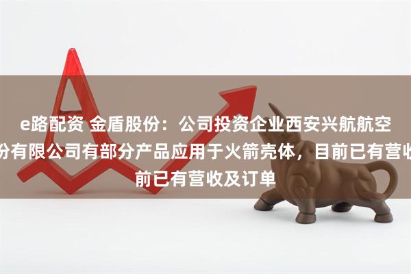 e路配资 金盾股份：公司投资企业西安兴航航空科技股份有限公司有部分产品应用于火箭壳体，目前已有营收及订单