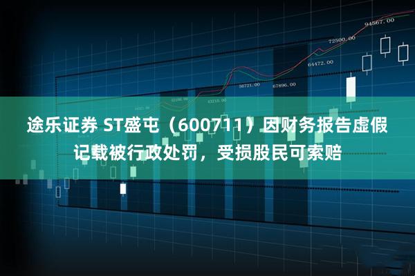途乐证券 ST盛屯（600711）因财务报告虚假记载被行政处罚，受损股民可索赔