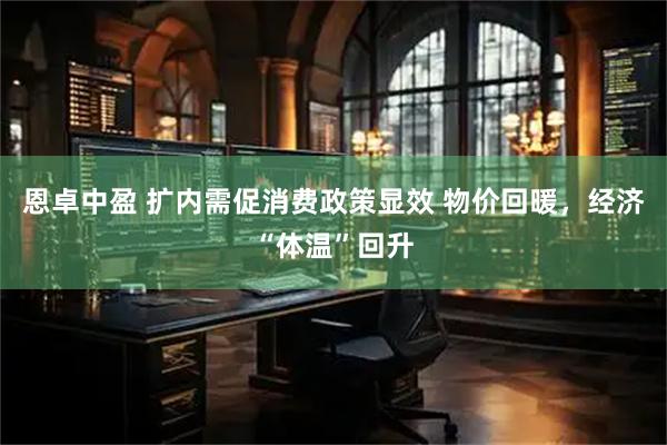 恩卓中盈 扩内需促消费政策显效 物价回暖，经济“体温”回升