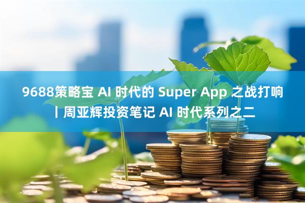 9688策略宝 AI 时代的 Super App 之战打响丨周亚辉投资笔记 AI 时代系列之二