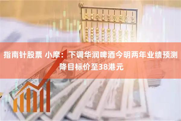指南针股票 小摩：下调华润啤酒今明两年业绩预测 降目标价至38港元
