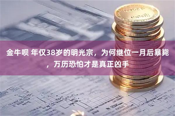 金牛呗 年仅38岁的明光宗，为何继位一月后暴毙，万历恐怕才是真正凶手