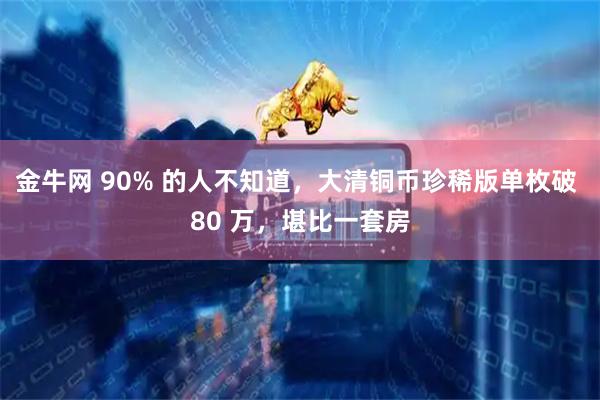 金牛网 90% 的人不知道,大清铜币珍稀版单枚破 80 万,堪比一套房