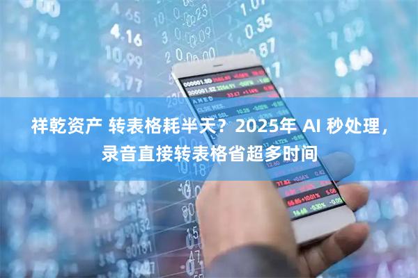 祥乾资产 转表格耗半天?2025年 AI 秒处理,录音直接转表格省超多时间