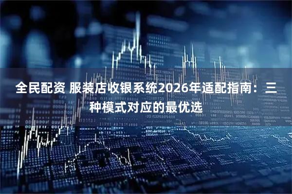 全民配资 服装店收银系统2026年适配指南:三种模式对应的最优选
