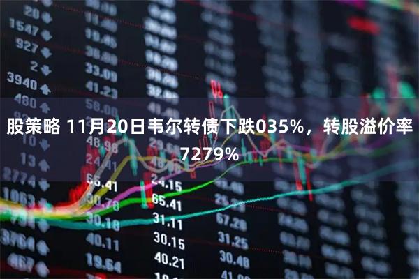 股策略 11月20日韦尔转债下跌035%,转股溢价率7279%