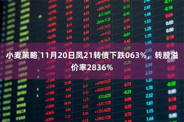 小麦策略 11月20日凤21转债下跌063%,转股溢价率2836%