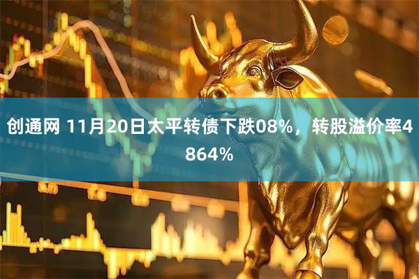 创通网 11月20日太平转债下跌08%，转股溢价率4864%