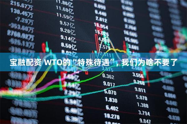 宝融配资 WTO的“特殊待遇”, 我们为啥不要了