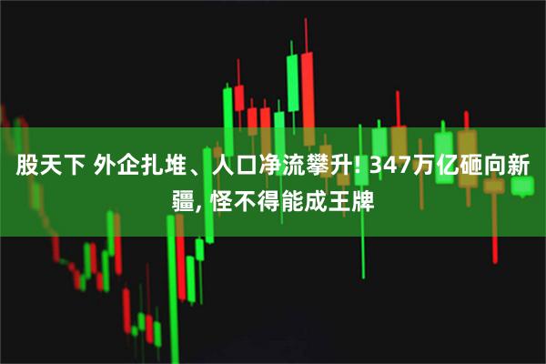股天下 外企扎堆、人口净流攀升! 347万亿砸向新疆, 怪不得能成王牌