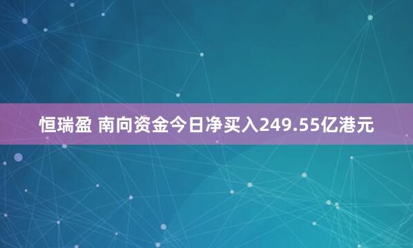 恒瑞盈 南向资金今日净买入249.55亿港元