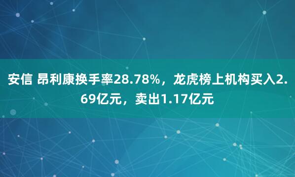 安信 昂利康换手率28.78%，龙虎榜上机构买入2.69亿元，卖出1.17亿元