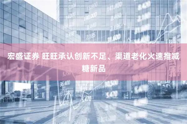 宏盛证券 旺旺承认创新不足、渠道老化火速推减糖新品